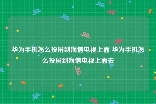 华为手机怎么投屏到海信电视上面 华为手机怎么投屏到海信电视上面去