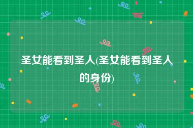 圣女能看到圣人(圣女能看到圣人的身份)