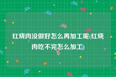 红烧肉没做好怎么再加工呢(红烧肉吃不完怎么加工)