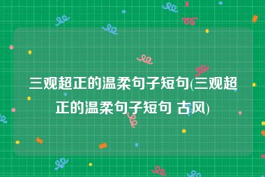 三观超正的温柔句子短句(三观超正的温柔句子短句 古风)
