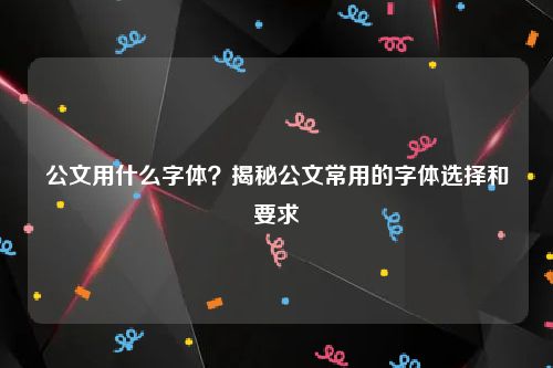 公文用什么字体？揭秘公文常用的字体选择和要求