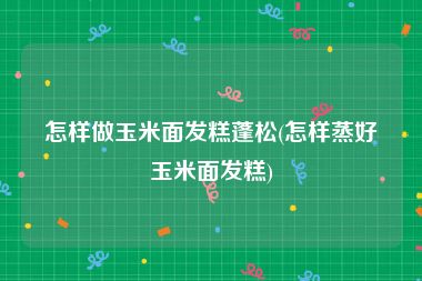 怎样做玉米面发糕蓬松(怎样蒸好玉米面发糕)
