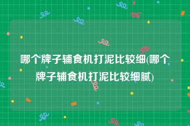 哪个牌子辅食机打泥比较细(哪个牌子辅食机打泥比较细腻)
