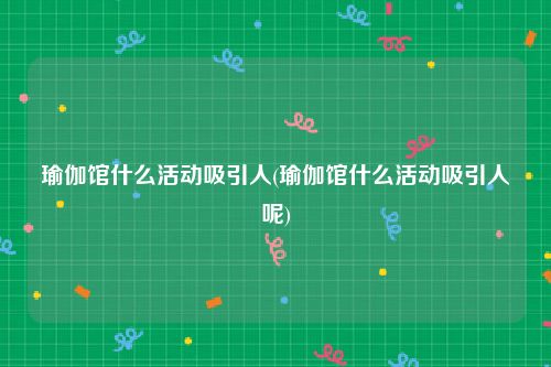 瑜伽馆什么活动吸引人(瑜伽馆什么活动吸引人呢)