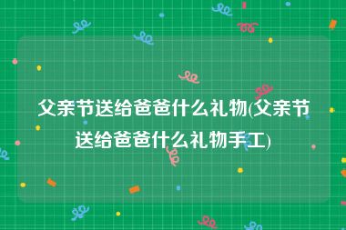 父亲节送给爸爸什么礼物(父亲节送给爸爸什么礼物手工)