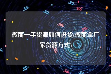 微商一手货源如何进货(微商拿厂家货源方式)