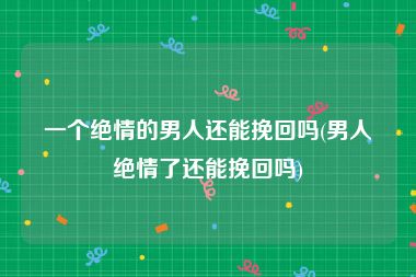 一个绝情的男人还能挽回吗(男人绝情了还能挽回吗)