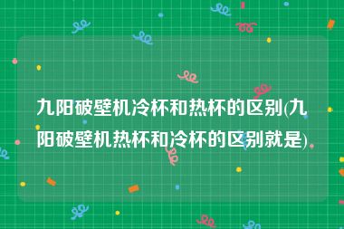 九阳破壁机冷杯和热杯的区别(九阳破壁机热杯和冷杯的区别就是)