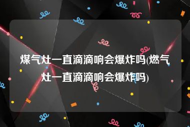 煤气灶一直滴滴响会爆炸吗(燃气灶一直滴滴响会爆炸吗)