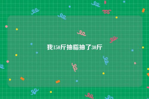 我150斤抽脂抽了30斤