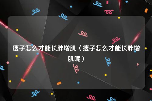 瘦子怎么才能长胖增肌〈瘦子怎么才能长胖增肌呢〉
