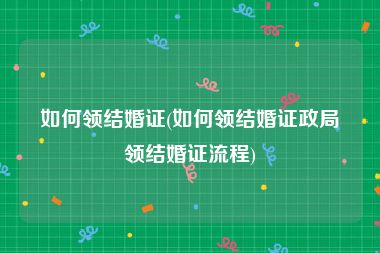 如何领结婚证(如何领结婚证政局领结婚证流程)