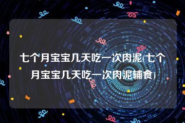 七个月宝宝几天吃一次肉泥(七个月宝宝几天吃一次肉泥辅食)