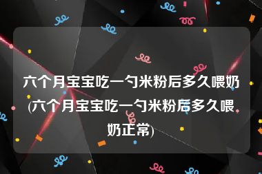 六个月宝宝吃一勺米粉后多久喂奶(六个月宝宝吃一勺米粉后多久喂奶正常)