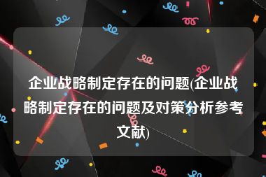 企业战略制定存在的问题(企业战略制定存在的问题及对策分析参考文献)
