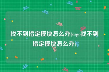 找不到指定模块怎么办(csgo找不到指定模块怎么办)