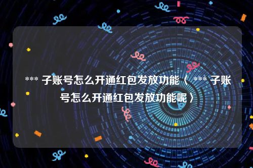 *** 子账号怎么开通红包发放功能〈 *** 子账号怎么开通红包发放功能呢〉