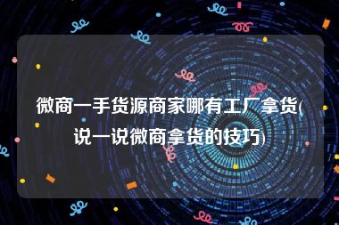 微商一手货源商家哪有工厂拿货(说一说微商拿货的技巧)