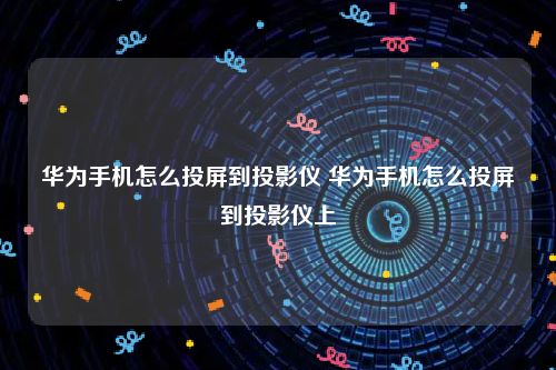 华为手机怎么投屏到投影仪 华为手机怎么投屏到投影仪上