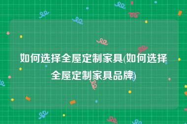 如何选择全屋定制家具(如何选择全屋定制家具品牌)