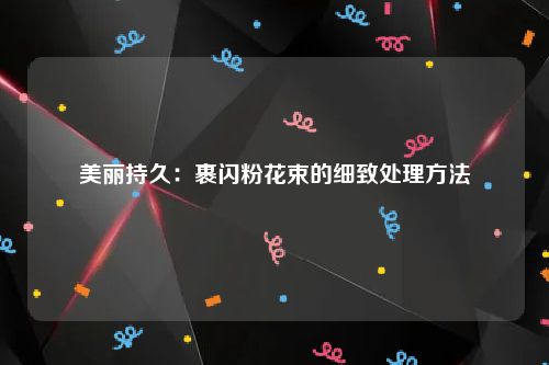 美丽持久：裹闪粉花束的细致处理方法