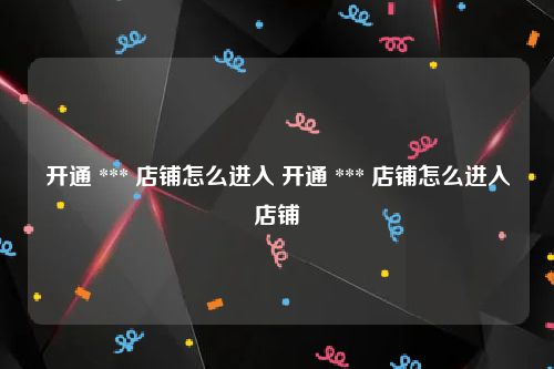 开通 *** 店铺怎么进入 开通 *** 店铺怎么进入店铺