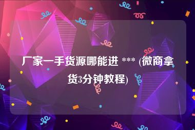 厂家一手货源哪能进 *** (微商拿货3分钟教程)