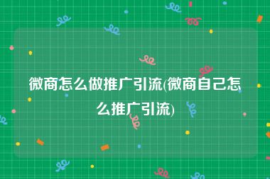 微商怎么做推广引流(微商自己怎么推广引流)