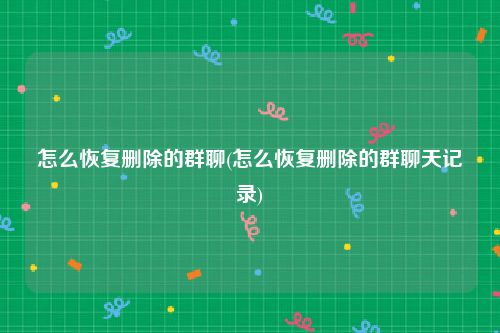 怎么恢复删除的群聊(怎么恢复删除的群聊天记录)