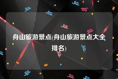 舟山旅游景点(舟山旅游景点大全排名)