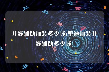 并线辅助加装多少钱(奥迪加装并线辅助多少钱)