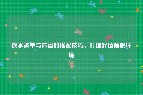 换季被单与床垫的搭配技巧，打造舒适睡眠环境