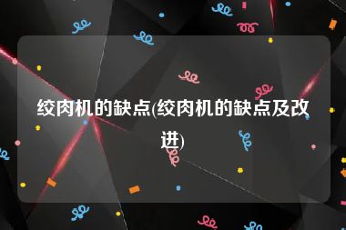 绞肉机的缺点(绞肉机的缺点及改进)