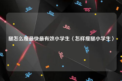 腿怎么瘦最快最有效小学生〈怎样瘦腿小学生〉