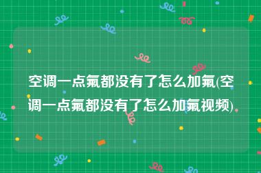 空调一点氟都没有了怎么加氟(空调一点氟都没有了怎么加氟视频)