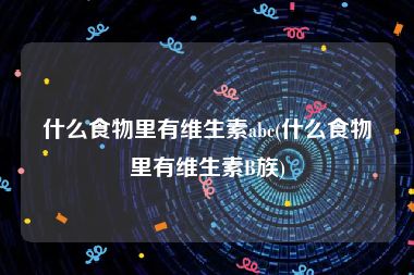 什么食物里有维生素abc(什么食物里有维生素B族)
