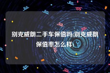 别克威朗二手车保值吗(别克威朗保值率怎么样)