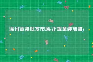 温州童装批发市场(正规童装加盟)