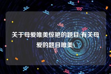 关于母爱唯美惊艳的题目(有关母爱的题目唯美)