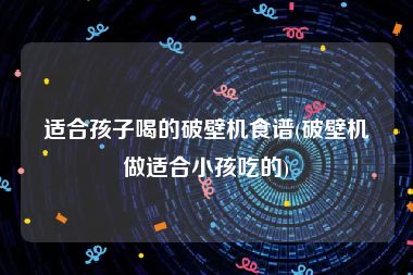 适合孩子喝的破壁机食谱(破壁机做适合小孩吃的)