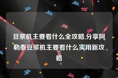 豆浆机主要看什么全攻略,分享阿勒泰豆浆机主要看什么实用新攻略