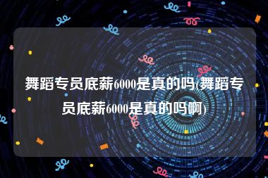 舞蹈专员底薪6000是真的吗(舞蹈专员底薪6000是真的吗啊)