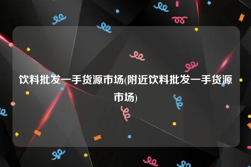 饮料批发一手货源市场(附近饮料批发一手货源市场)