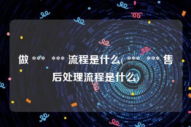 做 ***  *** 流程是什么( ***  *** 售后处理流程是什么)