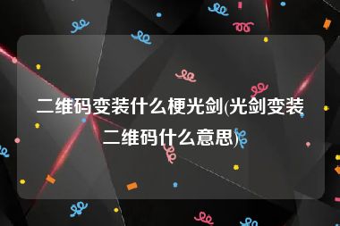 二维码变装什么梗光剑(光剑变装二维码什么意思)