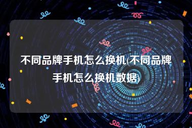不同品牌手机怎么换机(不同品牌手机怎么换机数据)