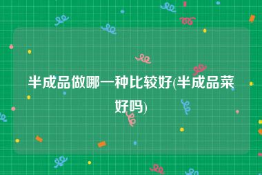半成品做哪一种比较好(半成品菜好吗)
