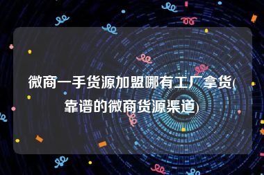 微商一手货源加盟哪有工厂拿货(靠谱的微商货源渠道)