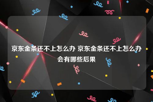 京东金条还不上怎么办 京东金条还不上怎么办会有哪些后果