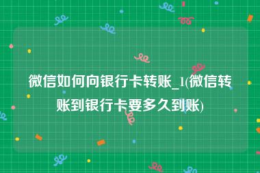 微信如何向银行卡转账_1(微信转账到银行卡要多久到账)